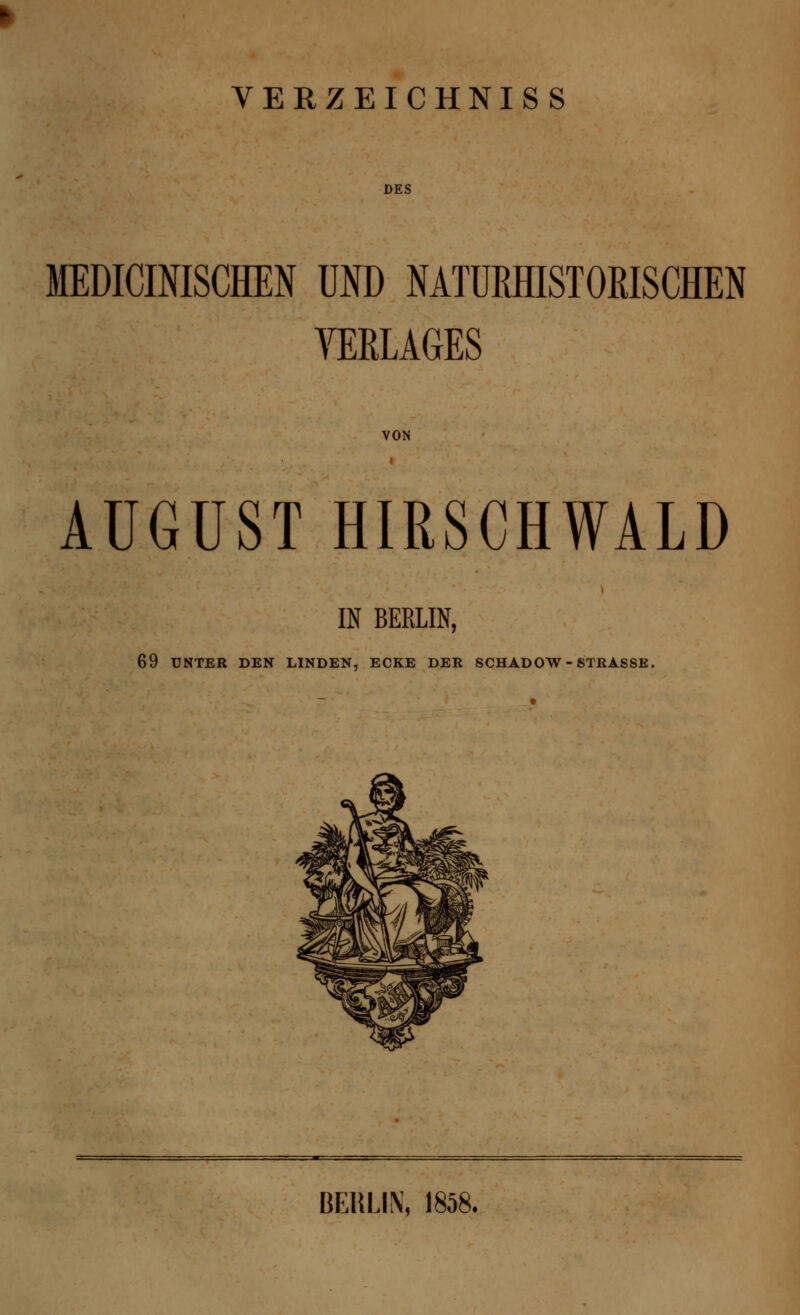 VERZEICHNIS DES MEDICINISCHEN UM) NATUMISTOßISCHEN VERLAGES VON AUGUST HIRSCHWALD IN BERLIN, 69 UNTER DEN LINDEN, ECKE DER SCHADOW - STRASSE. BEMJN, 1858.