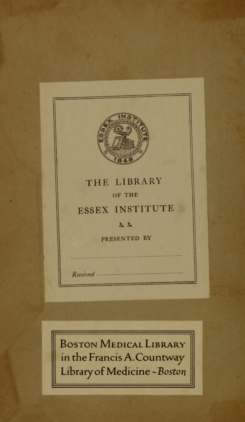 THE LIBRARY OF THE ESSEX INSTITUTE PRESENTED BY Received — Boston Médical Library in the Francis A. Countway Library ofMedicine-Boston