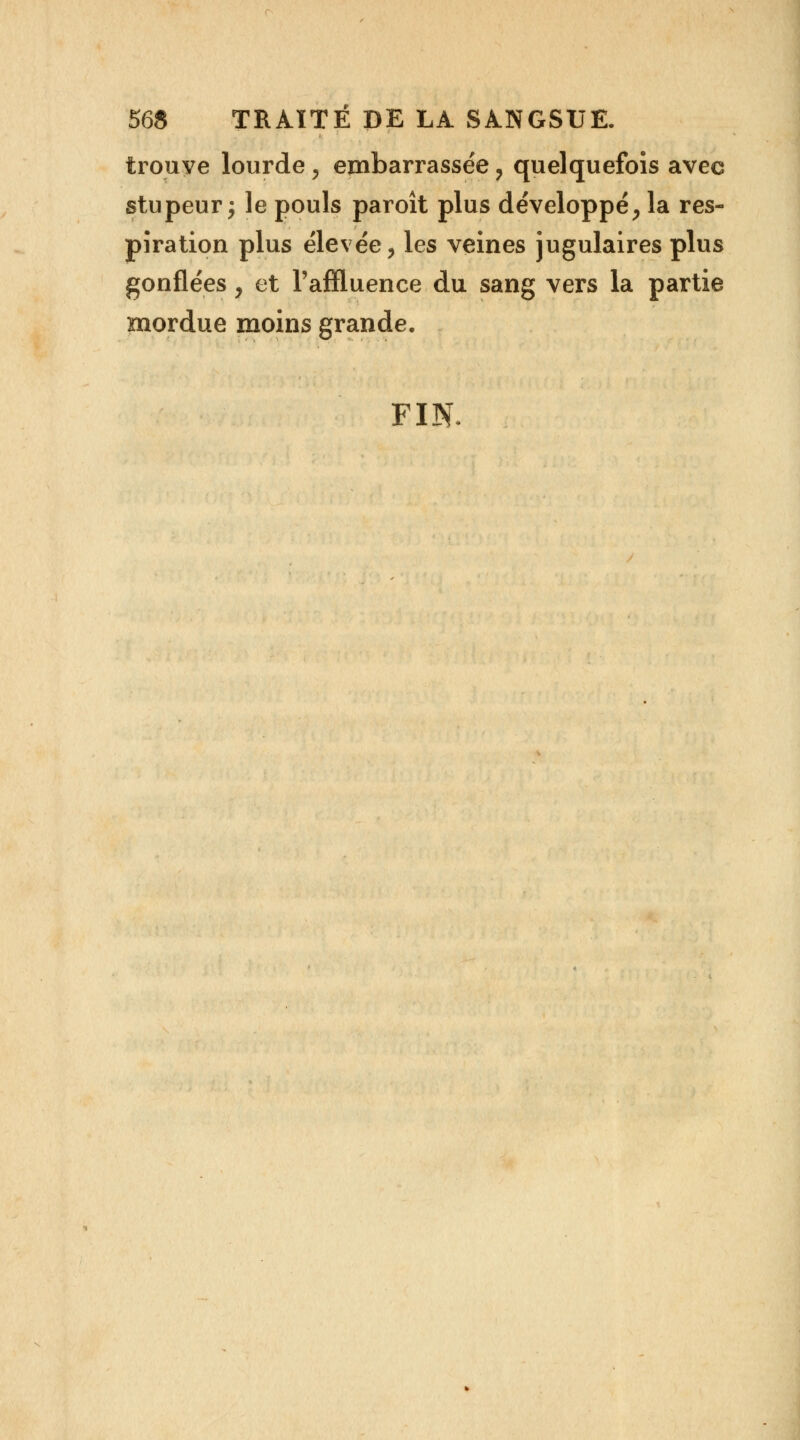 trouve lourde, embarrassée ? quelquefois avec stupeur; le pouls paroît plus développé, la res- piration plus élevée, les veines jugulaires plus gonflées y et l'affluence du sang vers la partie mordue moins grande, FIN.