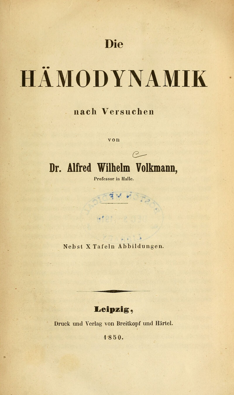 Die HÄMODYNAMIK nach Versuchen Dr. Alfred Wilhelm Volkmann, Professor in Halle. Nebst X Tafeln Abbildungen. Leipzig, Druck und Verlag von Breitkopf und H'ärtel.