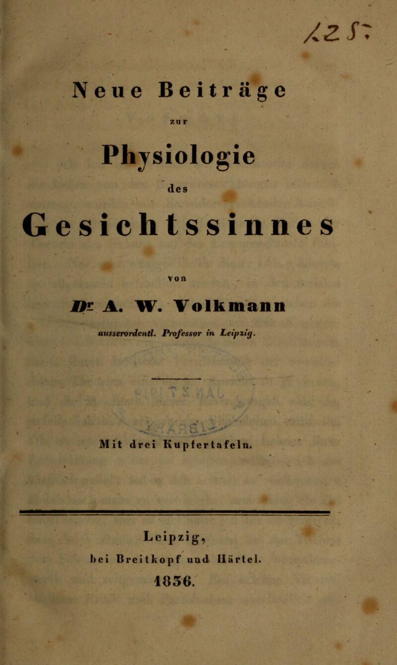 äzs- Neue Beiträge 1 Physiologie des Gesichtssinnes von Mf- A. W. Volkmann ausserordentl. Professor in Leipzig. Mit drei Kupfertafeln. Leipzig, bei Breitkopf und Ilärtel. 1836.