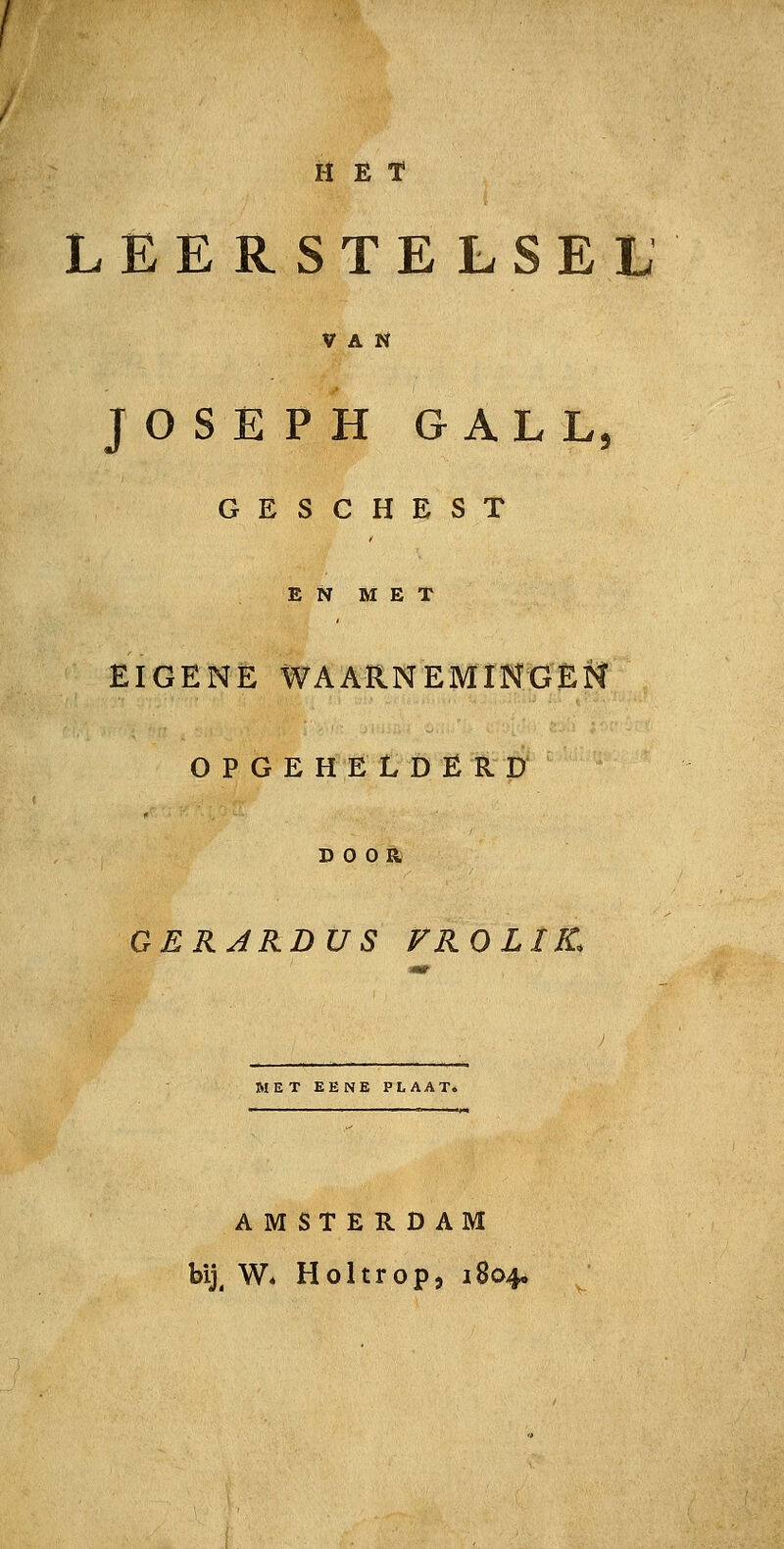 a E T LEERSTELSEL V A rï JOSEPH GALL GESCHEST EN MET EIGENE WAARNEMINGErl O P G E H E L D Ë R D DOOR GERJRDUS FROLIK. WET EENE PLAAT. AMSTERDAM bij^ W* Holtrop, i8o4«