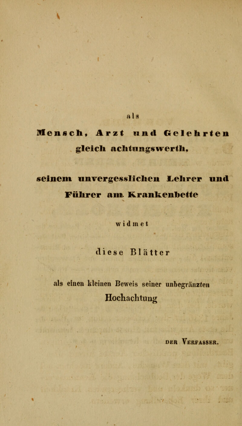 als Menscht Arzt und Crelehrten gleich achtiiiigisvrerth, seinem unvergesslicheu L.ehrer und Fiilirer am. Kranli^enhette widmet diese Blätter als einen kleinen Beweis seiner unbegräjizten Hochachtimg DER Verfasser.