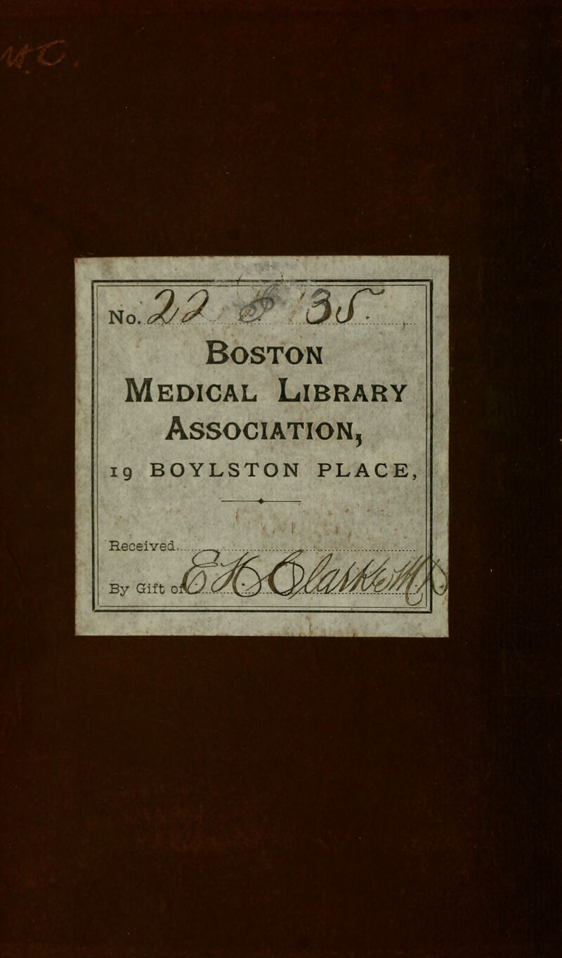 No.^.^. ;#,^3.(/^ Boston Medical Library Association^ 19 BOYLSTON PLACE, ■— ♦ : Received.....^ .:. By Gift of