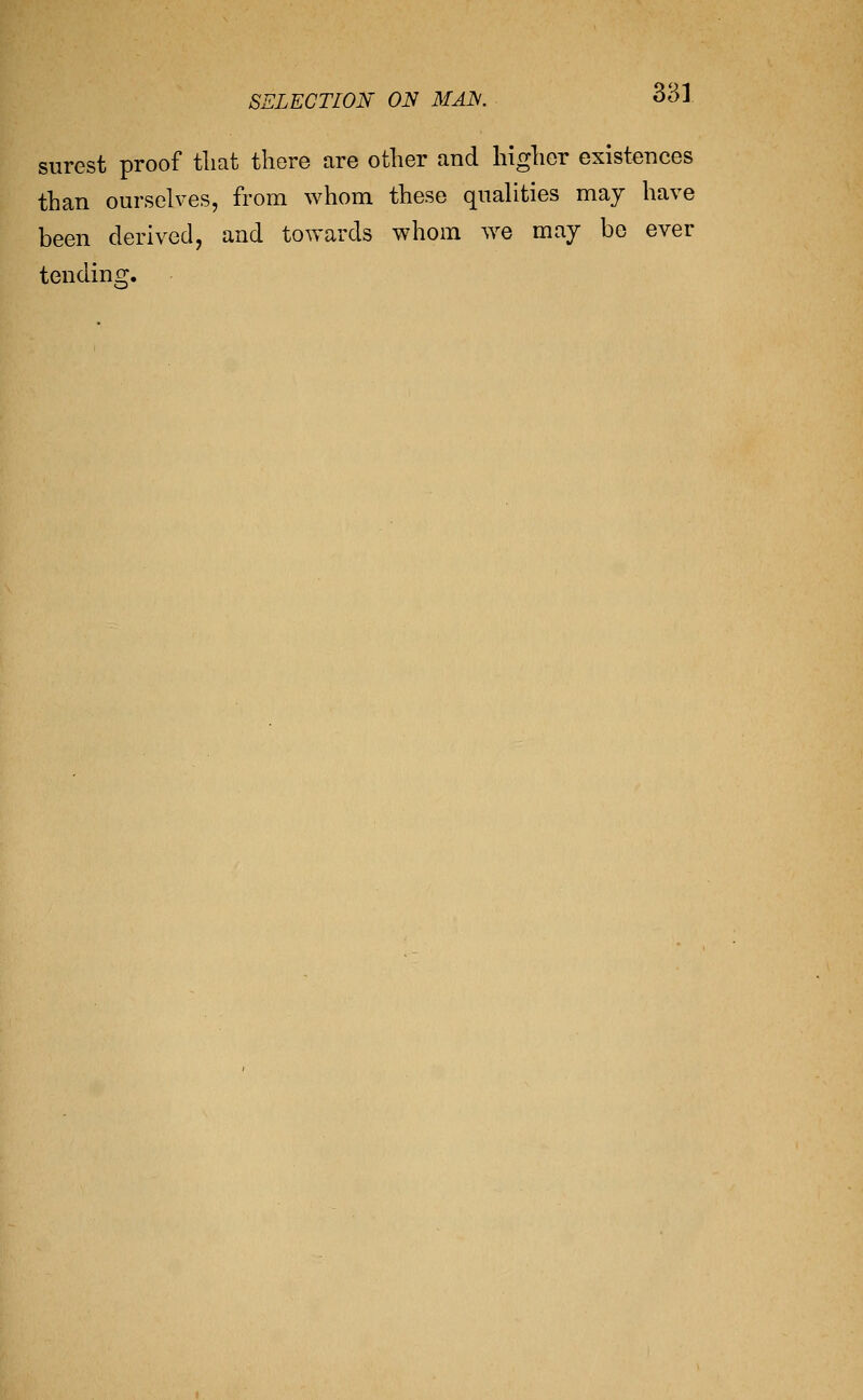 surest proof tliat there are other and higher existences than ourselves, from whom these qualities may have been derived, and towards whom we may be ever tendins;.