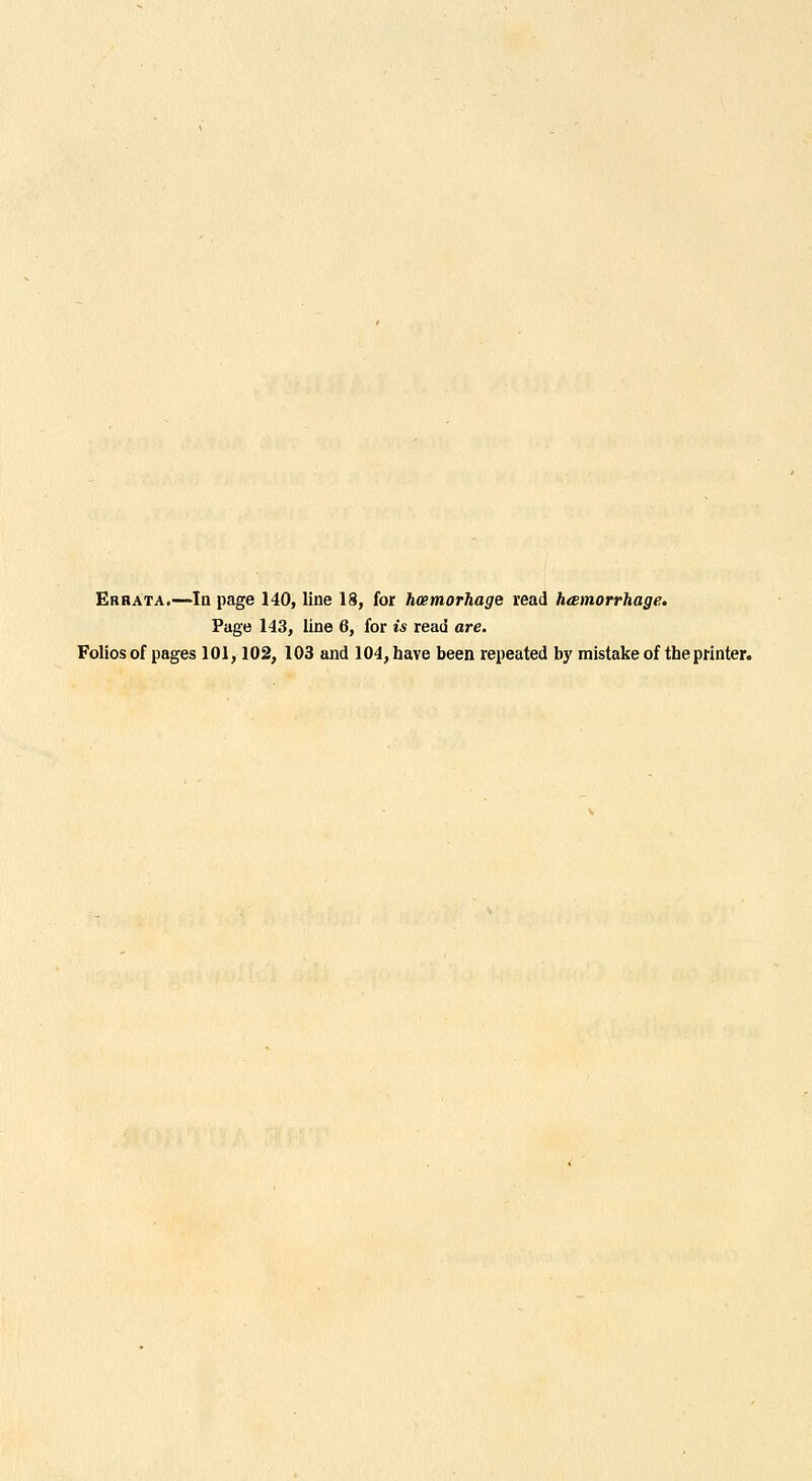 Errata.—In page 140, line 18, for hcemorhage read heemorrhage. Page 143, line 6, for is read are. Folios of pages 101,102, 103 and 104, have been repeated by mistake of the printer.