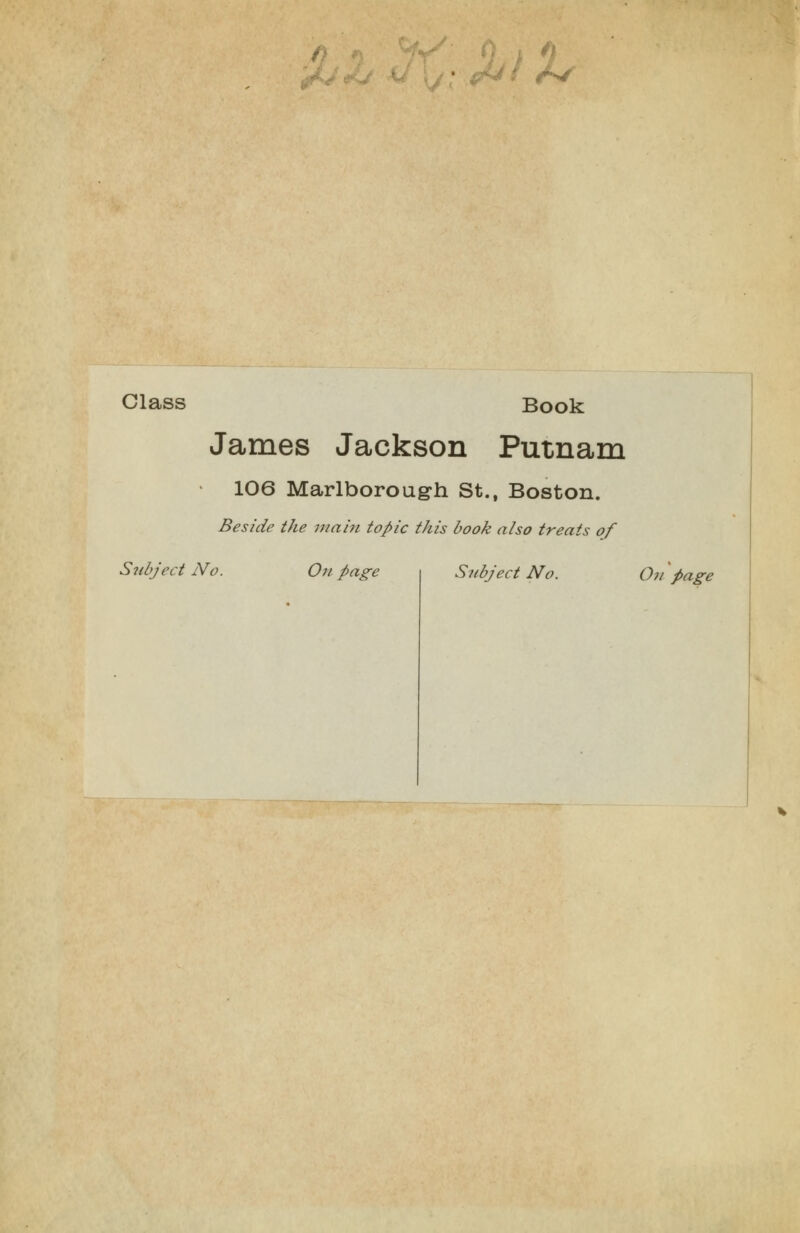 -w^ Class Book James Jackson Putnam 106 Marlborough St., Boston. Beside the uiain topic this book also treats of Snbject No. On page Subject No. On page