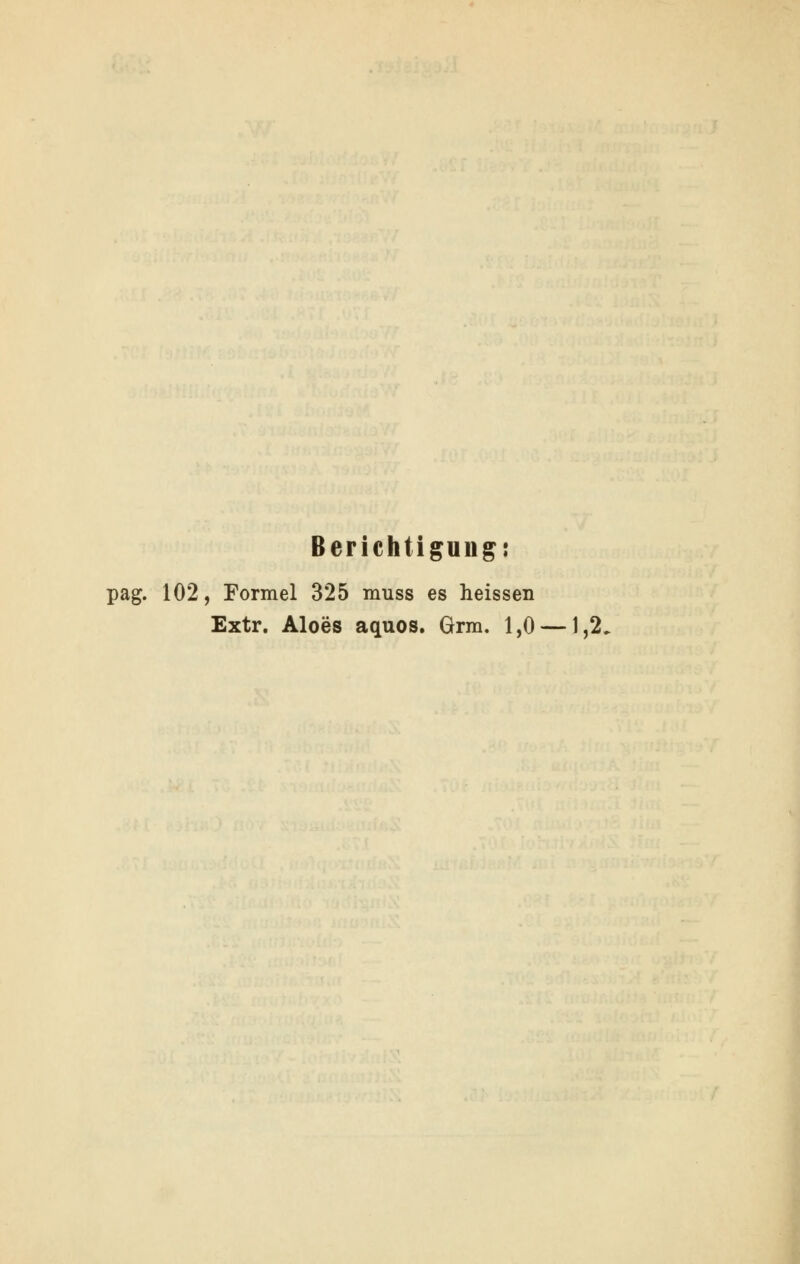 Berichtigung! pag. 102, Formel 325 muss es heissen Extr. Aloes aquos. Grm. 1,0 —1,2.