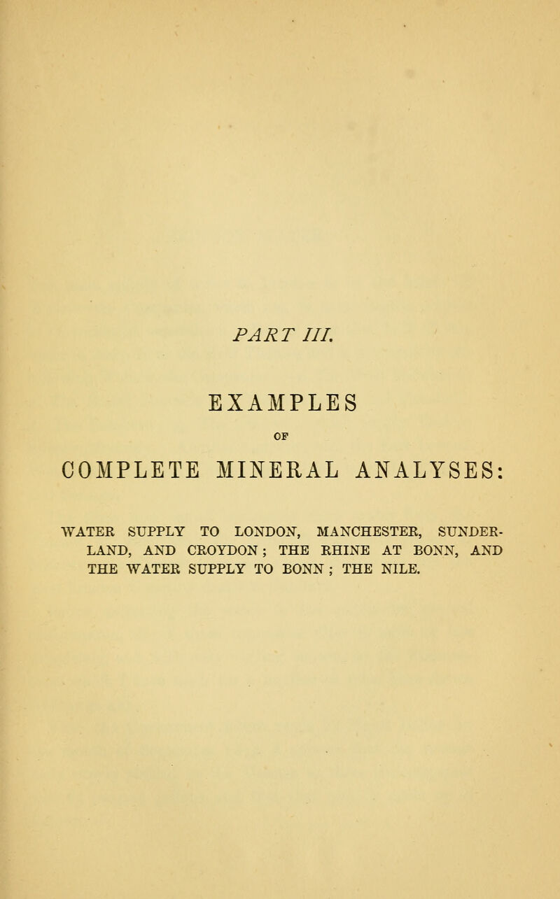 PART III. EXAMPLES OF COMPLETE MINERAL ANALYSES WATER SUPPLY TO LONDON, MANCHESTER, SUNDER- LAND, AND CROYDON; THE RHINE AT BONN, AND THE WATER SUPPLY TO BONN: THE NILE.