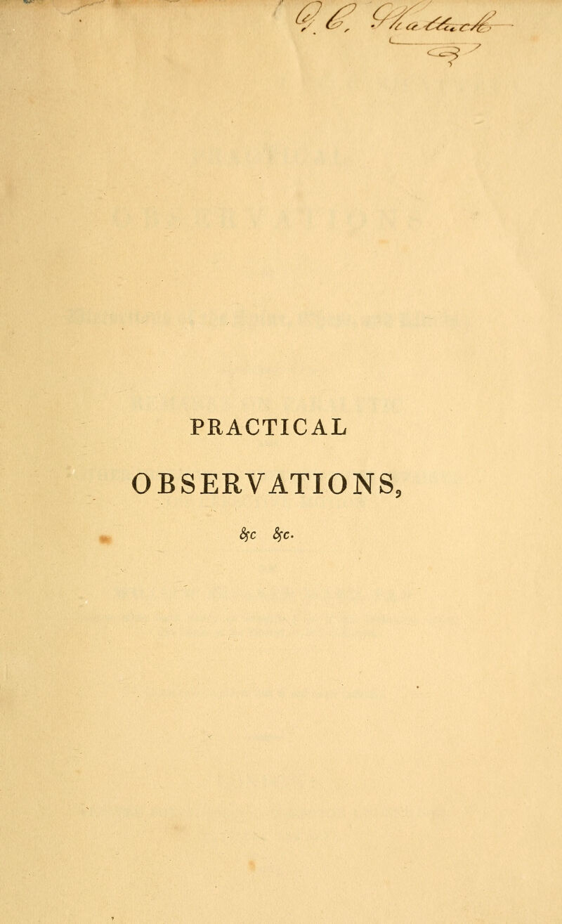 4^^ ^^^Sfe^^-. ~^ PRACTICAL OBSERVATIONS,