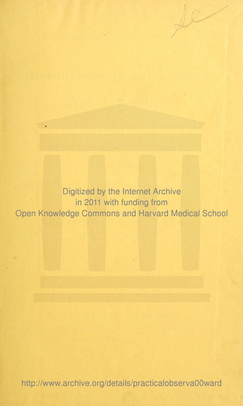 Digitized by the Internet Archive in 2011 with funding from Open Knowledge Commons and Harvard Medical School http://www.archive.org/details/practicalobservaOOward