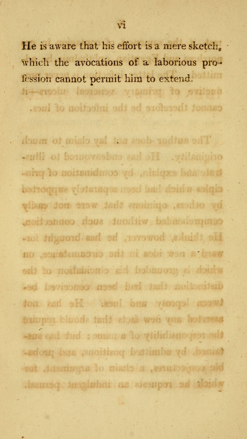 vx He is aware that his effort is a mere sketcli, ^vhich the avocations of a laborious pro- fession cannot Dermit him to extend.