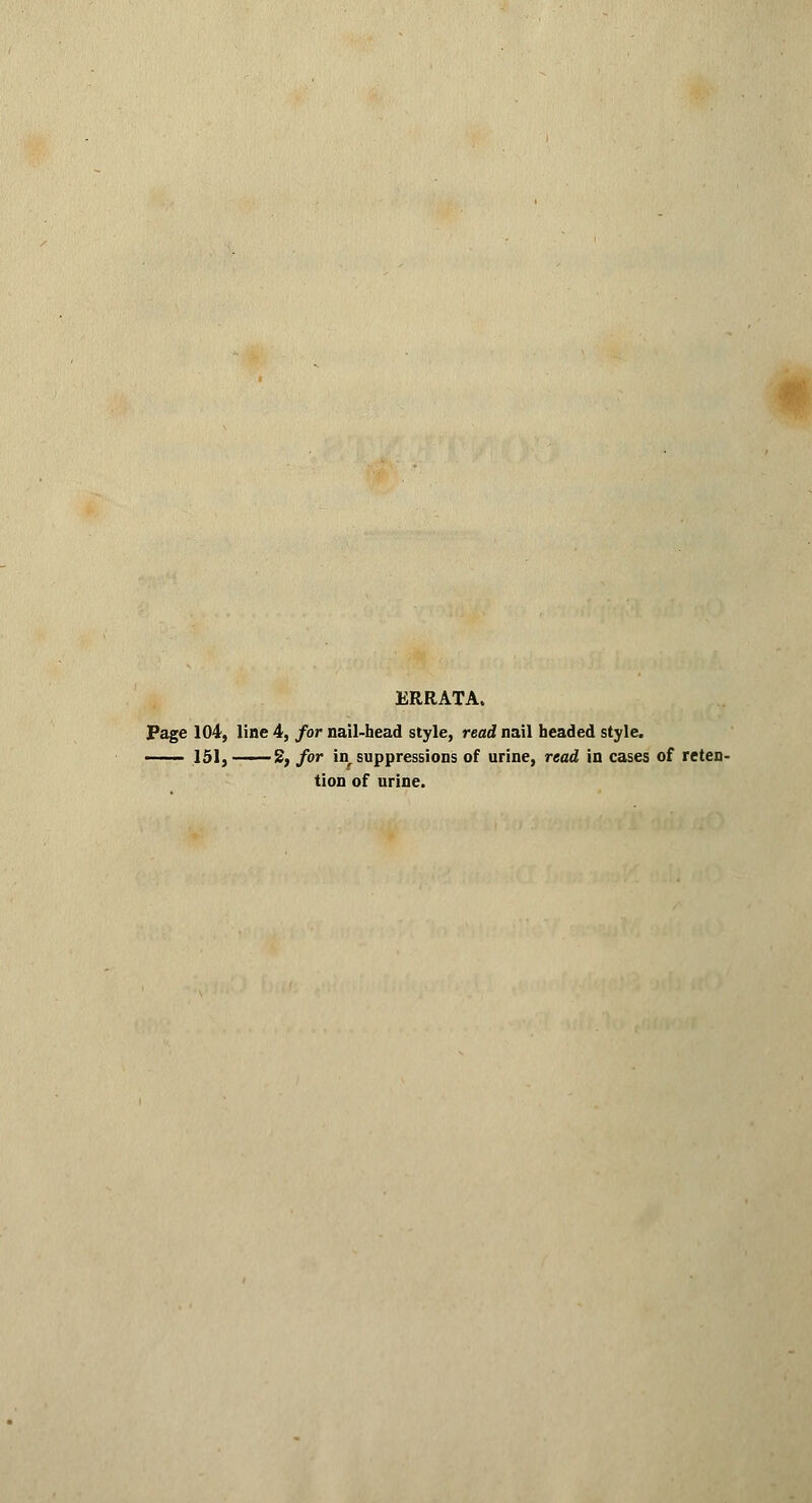 ERRATA. Page 104, line 4, for nail-head style, read nail headed style. ■ 151, —2, for in suppressions of urine, read in cases of reten- tion of urine.