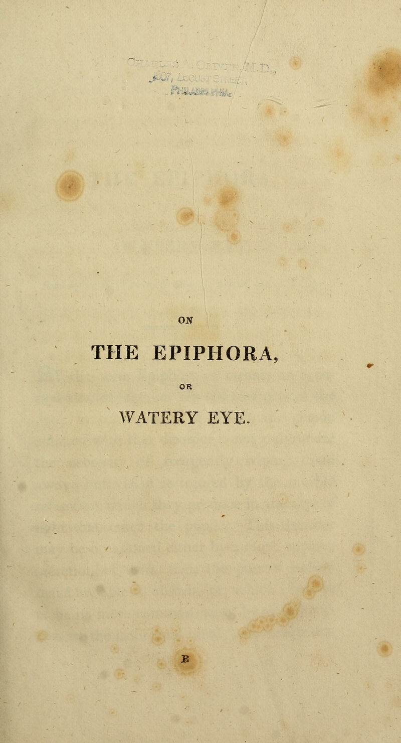 J ■ ■ 1 . ON THE EPIPHORA OR WATERY EYE. B