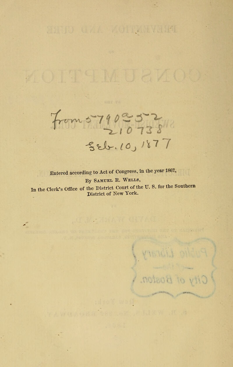 ' - i 0 lit -t^U^uOj /W7 Entered according to Act of Congress, in the year 1867, By Samuel R. Wells, In the aerk's Office of the District Court of the U. S. for the Southern District of New York.