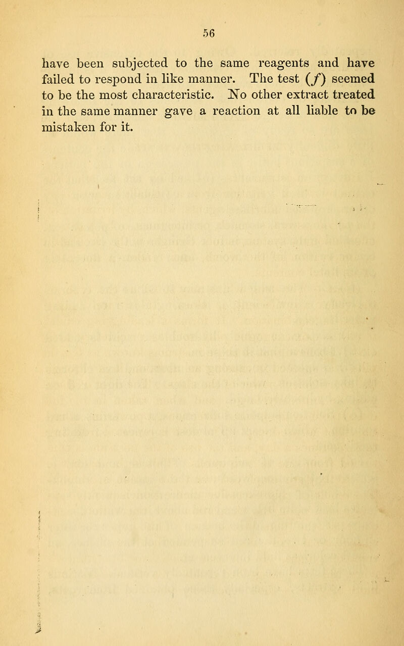 have been subjected to the same reagents and have failed to respond in hke manner. The test (/) seemed to be the most characteristic. 'No other extract treated in the same manner gave a reaction at all liable to be mistaken for it.