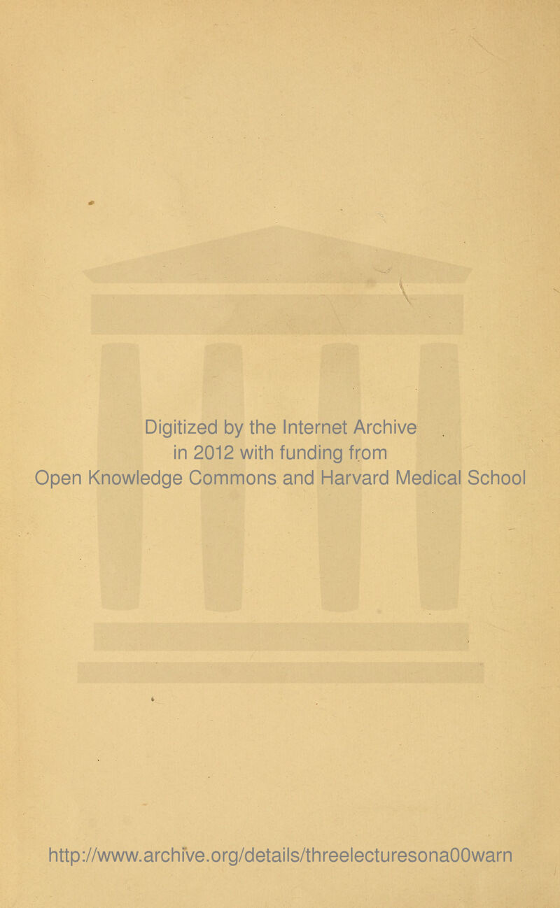 Digitized by the Internet Archive in 2012 with funding from Open Knowledge Commons and Harvard Medical School http://www.archfve.org/details/threelecturesonaOOwarn