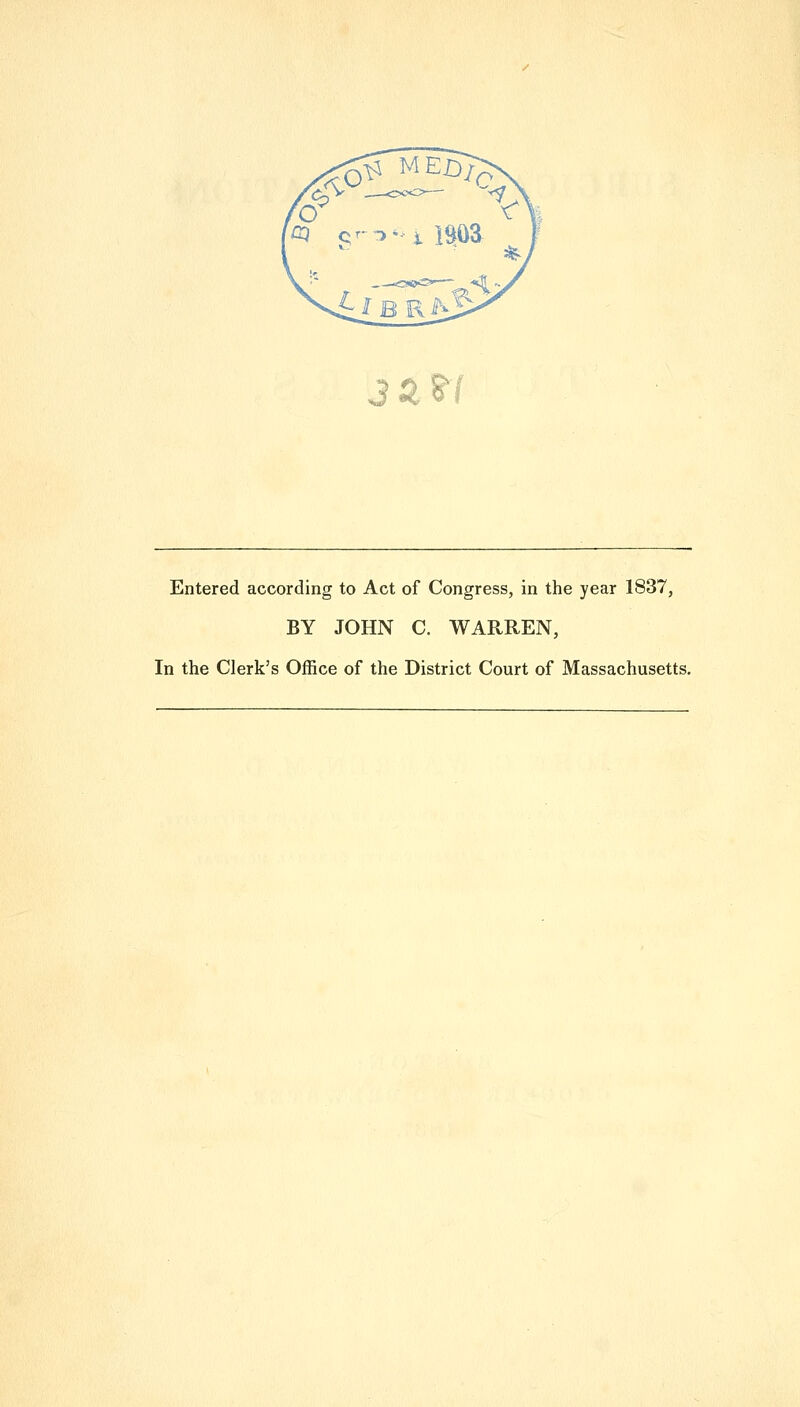 J a?/ Entered according to Act of Congress, in the year 1837, BY JOHN C. WARREN, In the Clerk's Office of the District Court of Massachusetts.