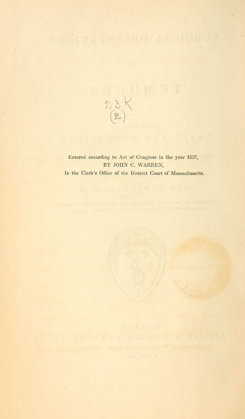 £>K % Entered according to Act of Congress in the year 1837, BY JOHN C. WARREN, In the Clerk's Office of the District Court of Massachusetts.