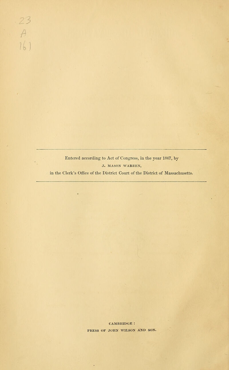 ; Entered according to Act of Congress, in the year 1867, by J. MASON WARREN, in the Clerk's Office of the District Court of the District of Massachusetts. CAMBRIDGE : PRESS OF JOHN WILSON AND SON.