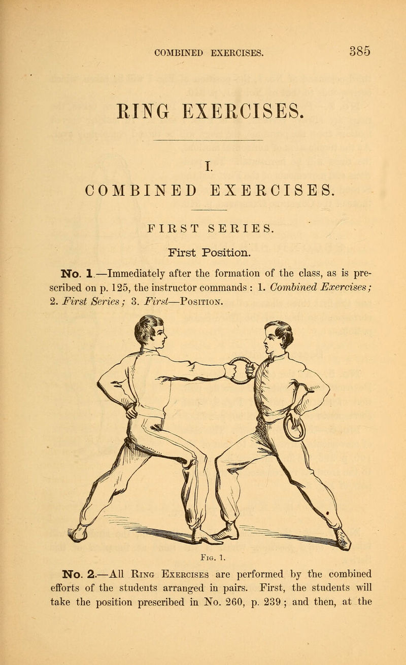 RING EXERCISES. COMBINED EXERCISES. FIRST SERIES. First Position. No. 1.—Immediately after the formation of the class, as is pre- scribed on p. 125, the instructor commands : 1. Combined Exercises; 2. First Series; 3. First—Position. Fig. 1. No. 2.—All Ring Exercises are performed by the combined efforts of the students arranged in pairs. First, the students will take the position prescribed in ~No. 260, p. 239 ; and then, at the