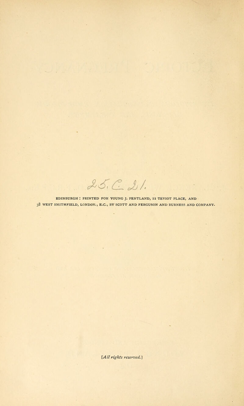 ^^.^Jjj. EDINBURGH I PRINTED FOR YOUNG J. PENTLAND, II TEVIOT PLACE, AND 38 WEST SMITHFIELD, LONDON., E.C., BY SCOTT AND FERGUSON AND BURNESS AND COMPANY. [A II rights reserved. ]