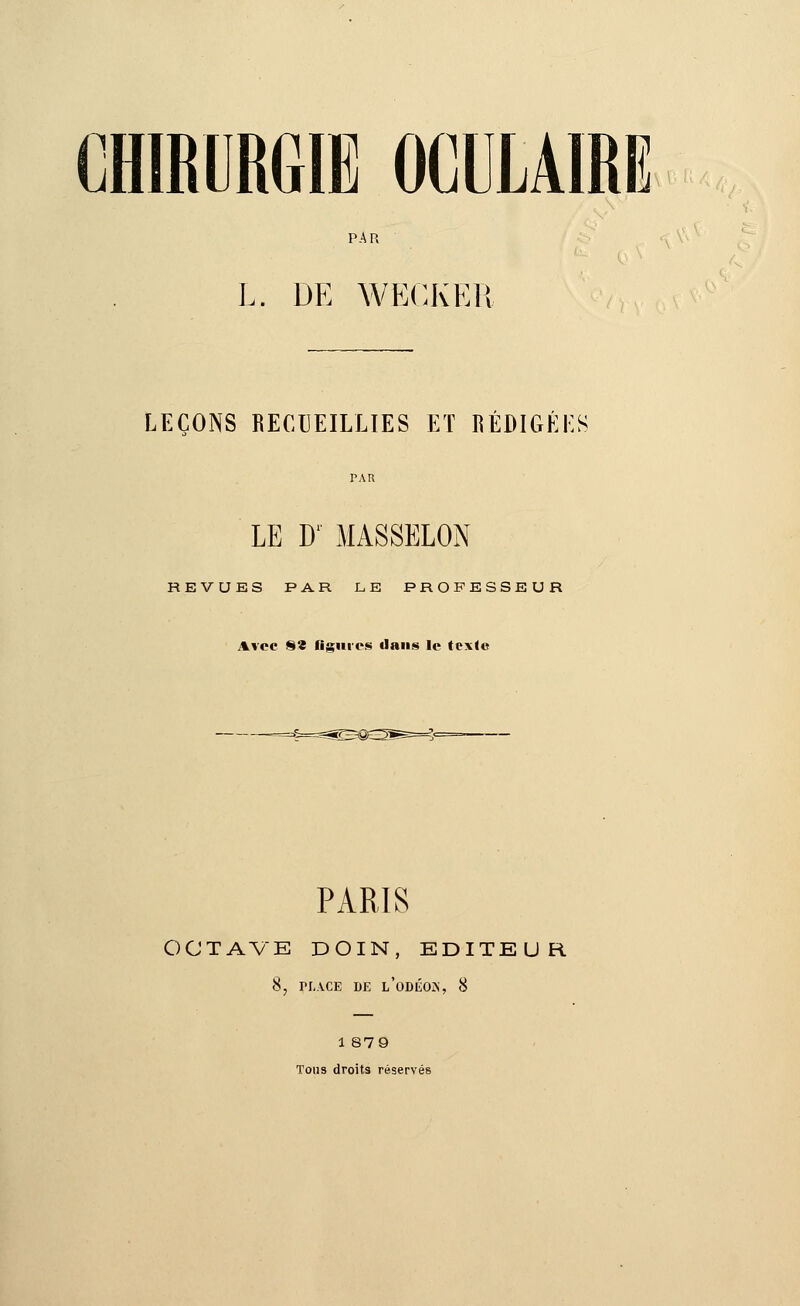 PAR L. DE WECKER LEÇONS RECUEILLIES ET RÉDIGÉES LE Dl MASSELON REVUES PAR LE PROFESSEUR Avec 8« figures dans le texJc PARIS OCTAVE DOIN, EDITEUR S, PLACE DE i/oDÉOZs, 8 1 879 Tous droits réservés