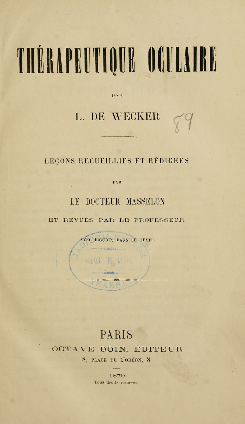 l'Ail L. DE WEGKER f? LEÇONS KECUEILLIES ET REDIGEES LE DOCTEUR MASSELON ET REVUES PAR LE PROFESSEUR AVEC FIGURES DANS LE TEXTE *«*■ PARIS OCTAVE DOIjST, ÉDITEUR 8, place de l'odéon, 8 1S70 Tous droits réservés.