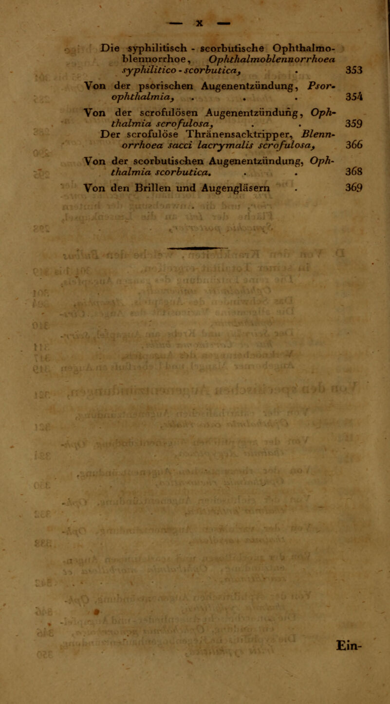 Die syphilitisch - scorbutische Ophthalmo- blennorrhoe , Ophthalmoblennorrhoea syphilitico - scorbutica, . 353 Von der psorischen Augenentzündung, Psor» Ophthalmia^ . . . 354 Von der scrofulösen Augenentzündung, Oph- thalmia scrqfulosaß . . 359 Der scrofulöse Thränensacktripper, Blenn- orrhoea sacci lacrymalis scrofulosa, 366 Von der scorbutischen Augenentzündung, Oph- thalmia scorbutica. . . 368 Von den Brillen und Augengläsern . 36.9 Ein-