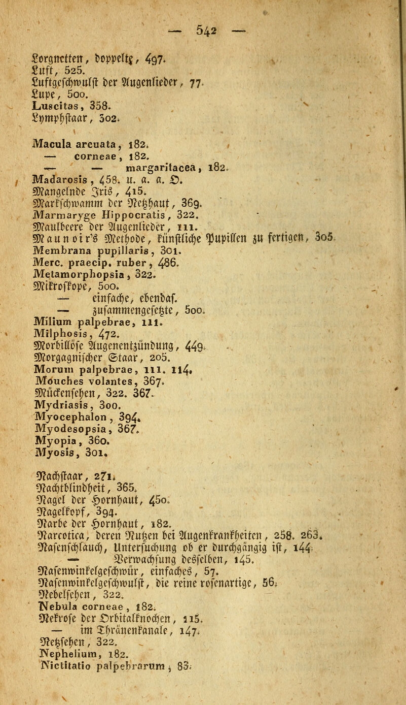 Lorgnetten, t»oppeU^, 497- Suft, 525. £uftgeftf>n>urjt ber 2(ugenfteber, 77. £upe, 5oo. Luscitas, 358. Stympjiftoar, 302^ Macula arcuata, 182* — corneae , 182. *- — margaritacea, 182. Madarosis , 458. U. Ct. fl. £). sjtagetobe 3riö, 4*5. SOtarffc&wamm ber 9£e($<utt, 36g. Marmaryge Hippocratis, 322. SEtfaulkere ber 2(ugenlteber, 111. SRaunoir1« $?et£obe, ftmjtßdje tyuptffen SU fertigen, 3o5 Membrana pupillaris, 3ci. Merc. praeeip, ruber » 486. Metamorphopsia > 322. SÄtfiroffope, 5oo» — einfädle, efcnbctf. — jufammengefefcte, 5oo. Milium palpebrae, 111. Milphosis, 472. SWorbtttöfc Slugenentsünbung, 449, SWorgctgmfdjer ©taar, 205. Moroni palpebrae, lll. Ii4» Mouches volantes, 367. 59?ücfenfe^en, 322. 367. Mydriasis, 3oo. Myocephalon , 394% Myodesopsia, 367. Myopia, 36o. Myosis, 3oi. 9?a$jtaar, 271» sttad)tMtntyett, 365> 9?agel ber £ornf)aut, 45o. «flagetf'opf, 394. 9?arfce ber £ornfmut, 182. 9?arcotiea, beren Luisen fcet SUtgenfranr^etten, 258. 263. 9tfafenfcfyfaucfy, Unterfucfyung o& er burcfygcingig ijt, i4£ — ^errcacfyfung beSfetfcen, 145. 9flafetttt)tttfcrgcf<^tt)iir, einfach, 57. ^afenrotnMgefdjwirtjr, bie reine rofenarttge, 56* (Melfe^en, 322. Nebula corneae , l82; 5?e!rofe ber€>rbttatfno(i)en, n5. — im £f)ränenfrmare, 147* *ttefcfef>en, 322. IVepheiium, 182. Nictüatio palpebrarum j 83,