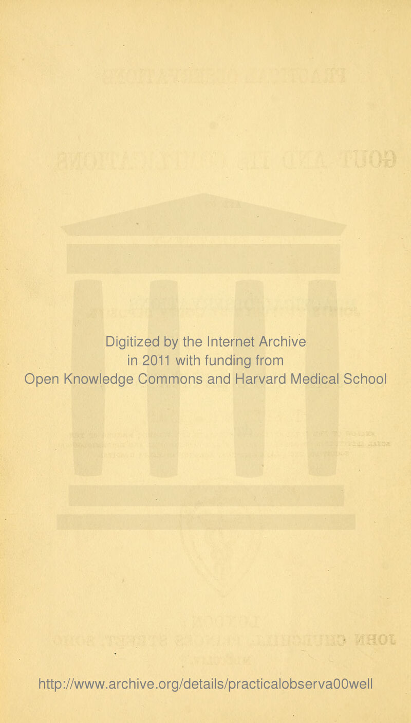 Digitized by the Internet Archive in 2011 with funding from Open Knowledge Commons and Harvard Medical School http://www.archive.org/details/practicalobservaOOwell
