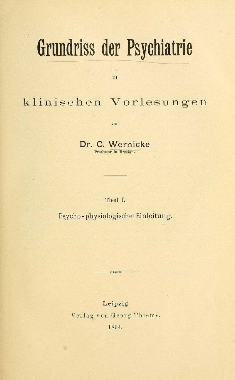 Grundriss der Psychiatrie m klinischen Vorlesungen Dr. C. Wernicke Professor in Breslau. Theü I. Psycho - physiologische Einleitung'. Leipzig Verlag von Georg Thieme. 1894.