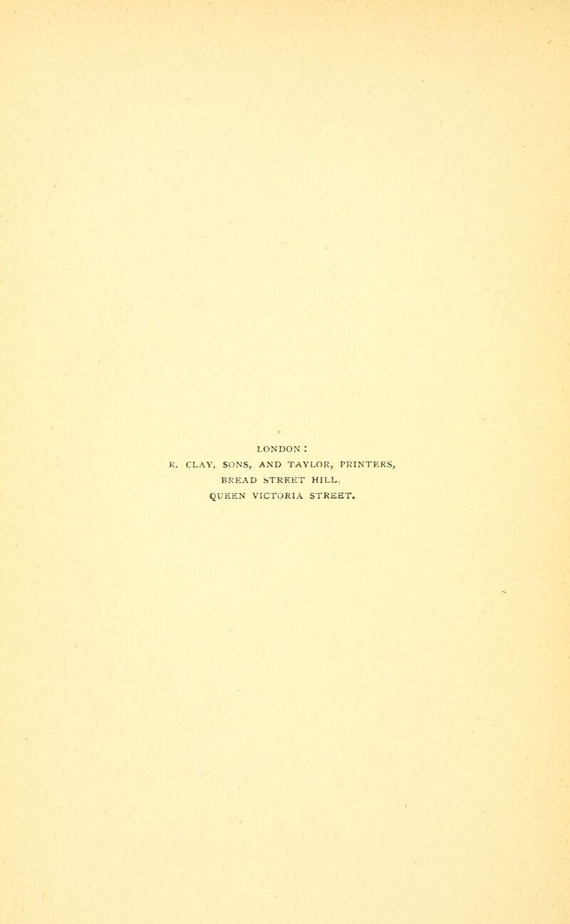 LONDON : CLAY, SONS, AND TAYLOR, PRINTERS, BREAD STREET HILL, QUEEN VICTORIA STREET.