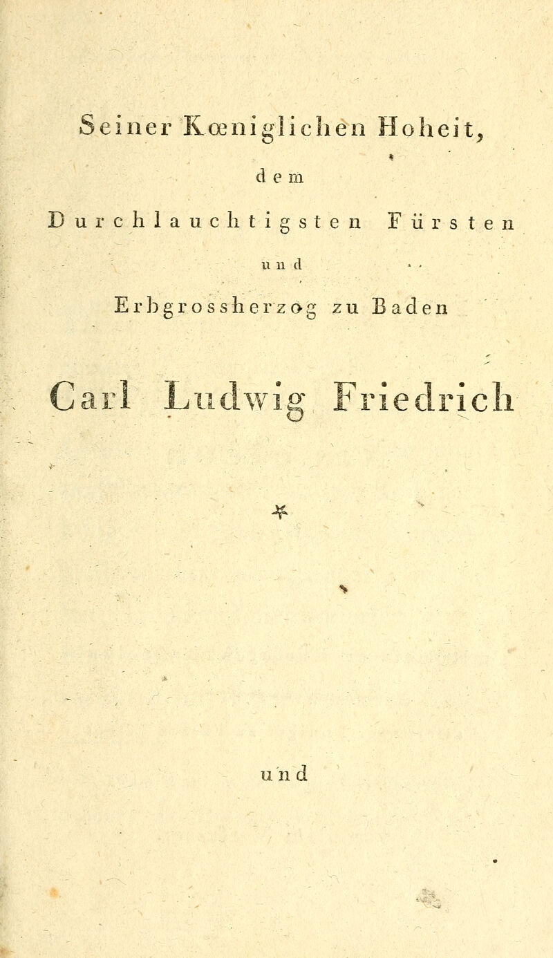 Seiner Roeniglichen Hoheit^ dem Durchlauchtigsten Fürsten und Er bgr o s sh er z(>g zu Baden Carl Liiclwiff Frieclricli und