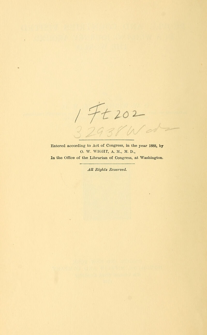 r^C t Zo^ Entered according to Act of Congress, in the year 1888, by O. W. WIGHT, A. M., M. D., In the Oflfice of the Librarian of Congress, at Washington. All Eights Reserved.