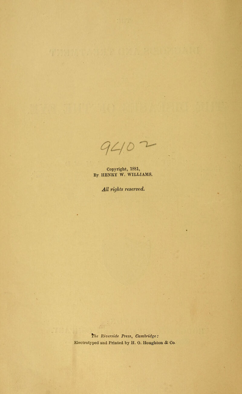 qqo Copyright, 1881, By HENRY W. WILLIAMS. All rights reserved. 5%e Riverside Press, Cambridge: Electrotyped and Printed by H. 0. Houghton & Co.