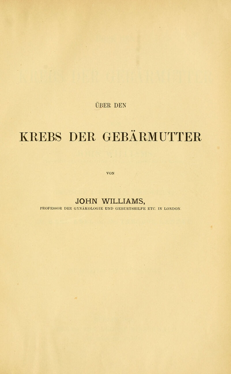 KREBS DER GEBARMÜTTER VON JOHN WILLIAMS, PROFESSOR DER GYNÄKOLOGIE UND GEBURTSHILFE ETC. IN LONDON.