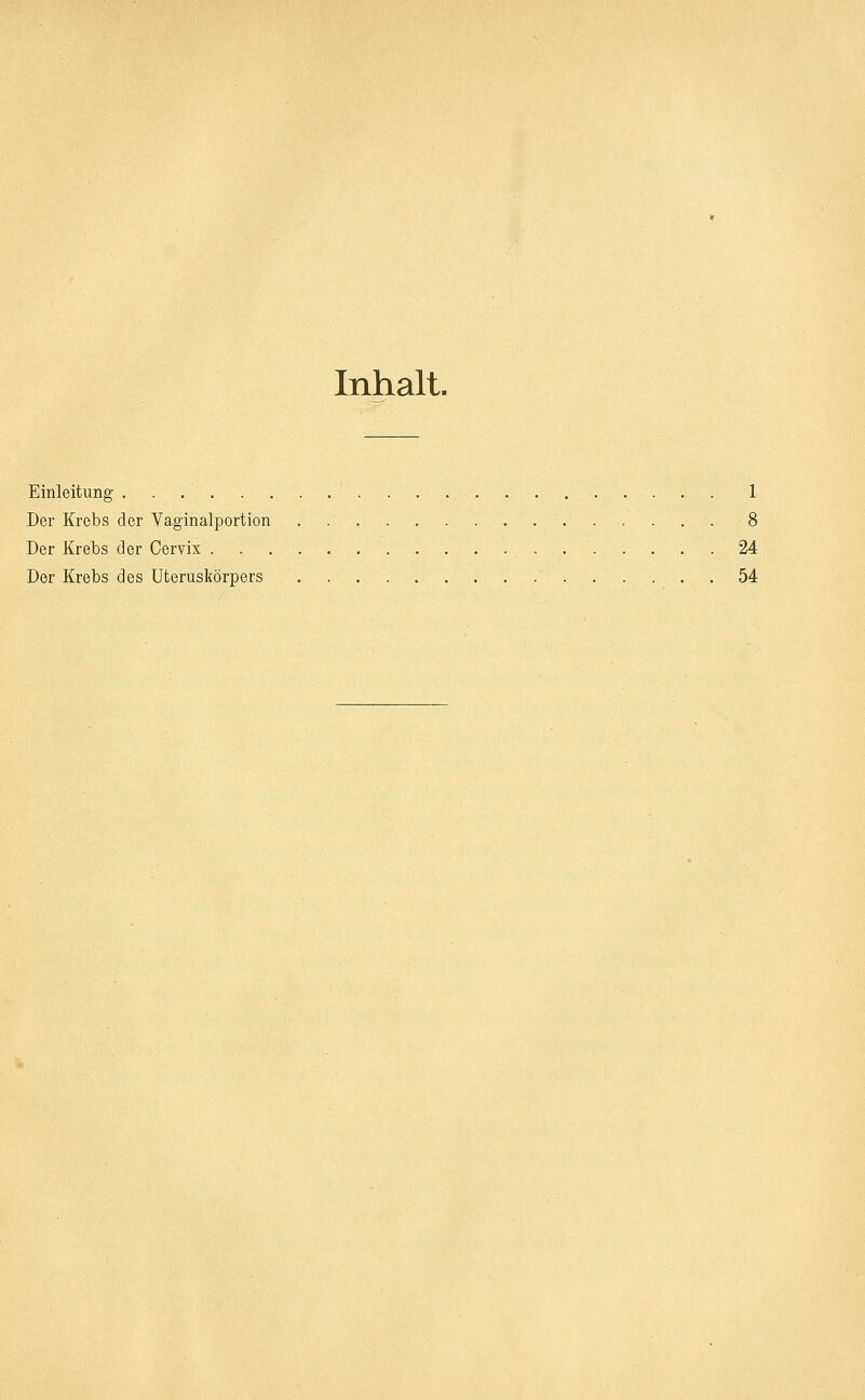 Inhalt. Einleitung 1 Der Krebs der Vaginalportion .'..■. 8 Der Krebs der Cervix 24 Der Krebs des Uteruskörpers ' 54