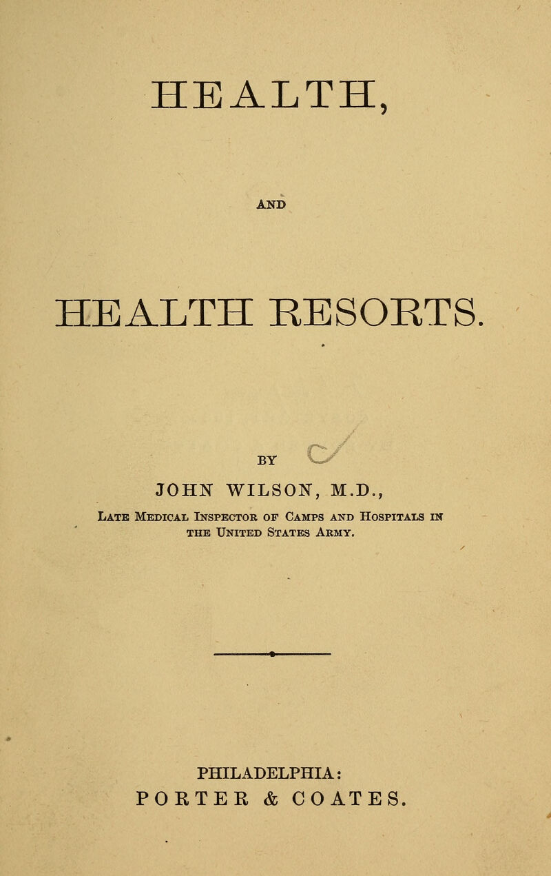 AND HEALTH RESORTS. BY JOHN WILSON, M.D., Late MEDicAii Inspector of Camps and Hospitam in THE United States Akmy. PHILADELPHIA: PORTER & COAXES