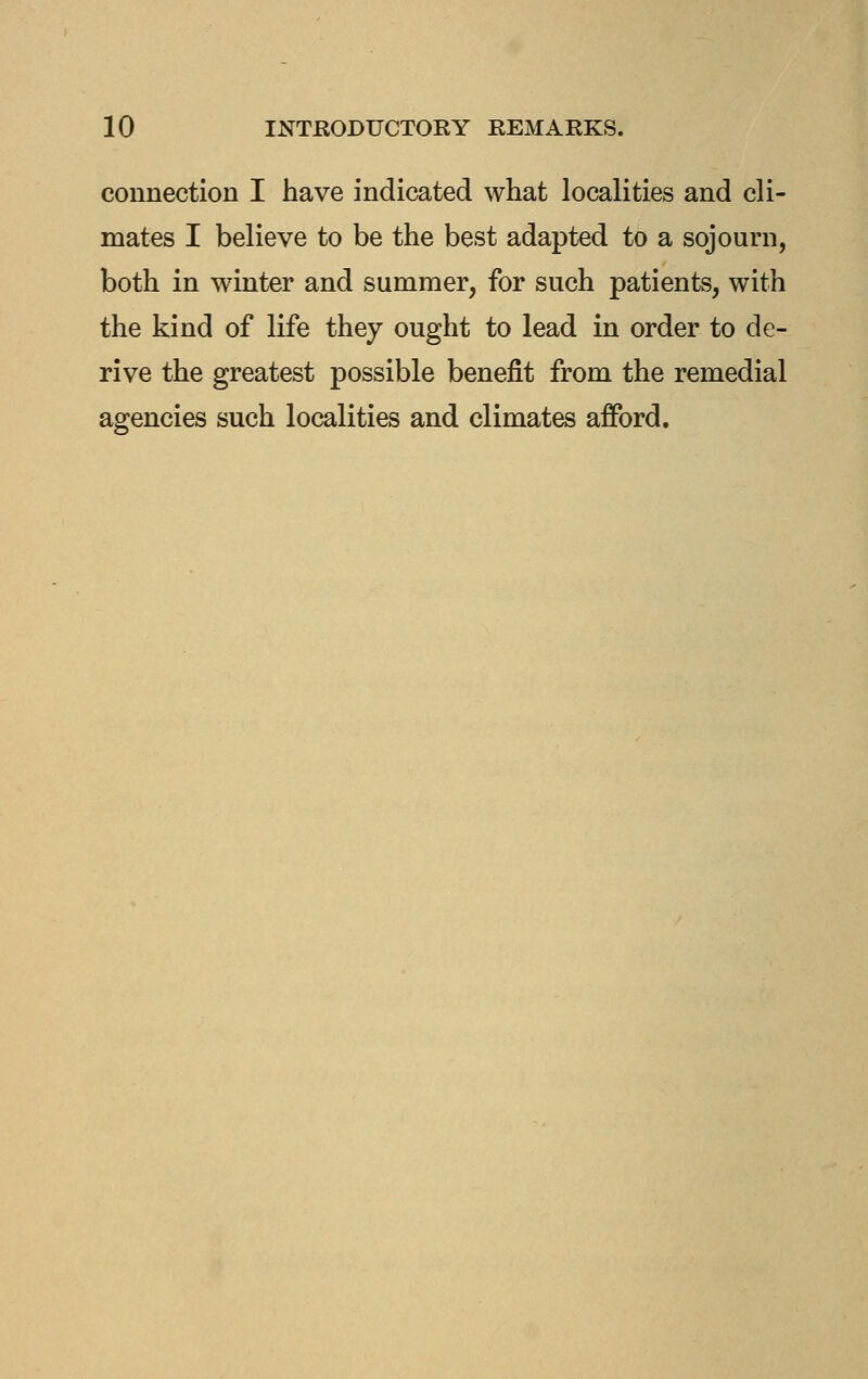 connection I have indicated what localities and cli- mates I believe to be the best adapted to a sojourn, both in winter and summer, for such patients, with the kind of life they ought to lead in order to de- rive the greatest possible benefit from the remedial agencies such localities and climates afford.