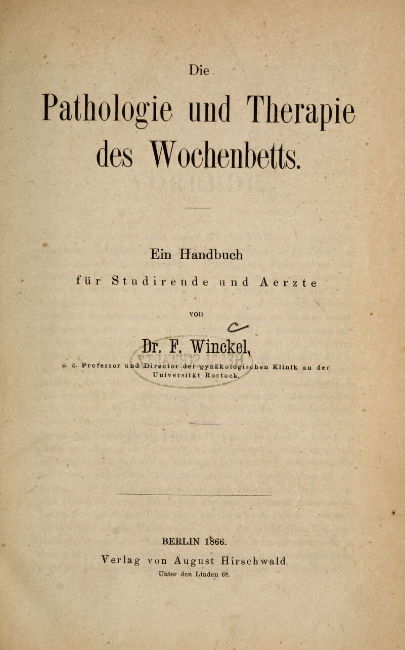 Die Pathologie und Therapie des Wochenbetts. Ein Handbuch für S tu dir ende und Aerzte von Dr. P. Winckel, o. ö. Professor und Diiector der gynäkologischen Klinik an der Universität Rostock. BEELIN 1366. Verlag von August Hirschwald. Unter den Linden 68.