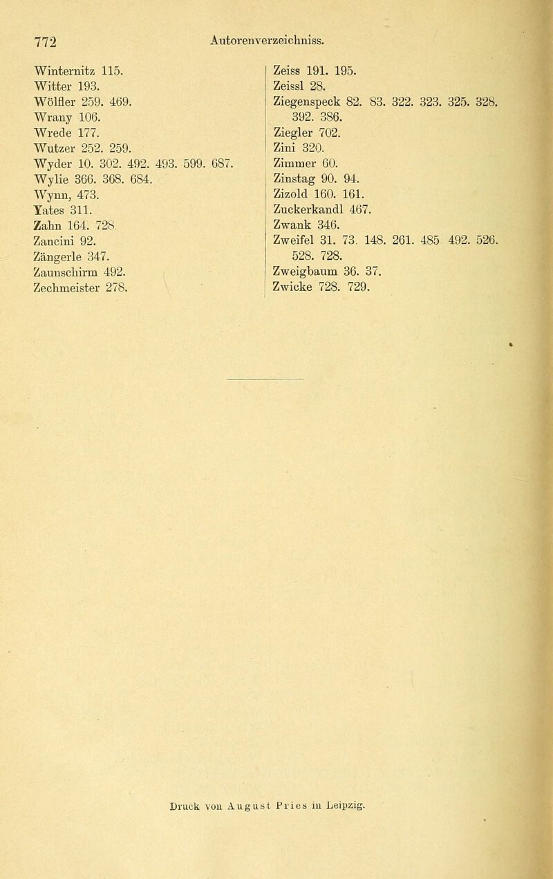 Winternitz 115. Witter 193. Wölfler 259. 469. Wrany 106. Wrede 177. Wutzer 252. 259. Wyder 10. 302. 492 Wylie 366. 368. 684. Wynn, 473. Tates 311. Zahn 164. 728. Zancini 92. Zängerle 347. Zaunscliirm 492. Zechmeister 278. 493. 599. 687. Zeiss 191. 195. Zeissl 28. Ziegenspeck 82. 83. 322. 323. 325. 328. 392. 386. Ziegler 702. Zini 320. Zimmer 60. Zinstag 90. 94. Zizold 160. 161. Zuckerkandl 467. Zwank 346. Zweifel 31. 73. 148. 261. 485 492. 526. 528. 728. Zweigbaum 36. 37. Zwicke 728. 729. Druck vou August Fries in Leipzig.