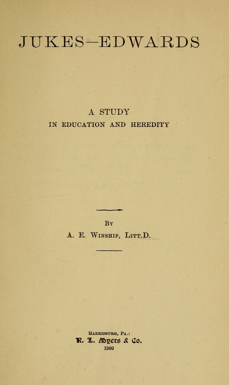 JUKES-EDWARDS A STUDY IN EDUCATION AND HEREDITY By A. E. WiNSHIP, LiTT.D. Uarbisboro, Pa.; «♦ %, jfflb^crg Si Co, 1900