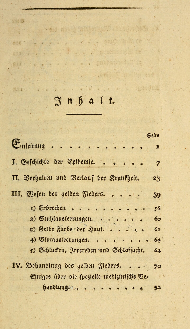 etitt 1 Umleitung • • . . ♦ L ©cfc^ic^te betr ^pibemie. , ♦ ♦ * * 7 II» SSer^alten unb 58ertauf btt ^ranf^eit. S3 IIL SSefen beö gelben Sieberö. ♦ ♦ . . 39 1) €rbrc4)eu ♦•«««*«•»• 56 fl) (Sfu^laugteerungen. .♦...♦ €0 9) ©elbe Sarbe ber ^aut . . ; •. . 61 4) QSrutauölccrungen. 64 y) ©cblucfcH/ 3rrereben unb 0<^[affu4>^ ^4 IV. Söe^anblung beö gelben gieber^» . . 70 (Sinigeö über Du fpestelle meöiainifc^e ?5e#