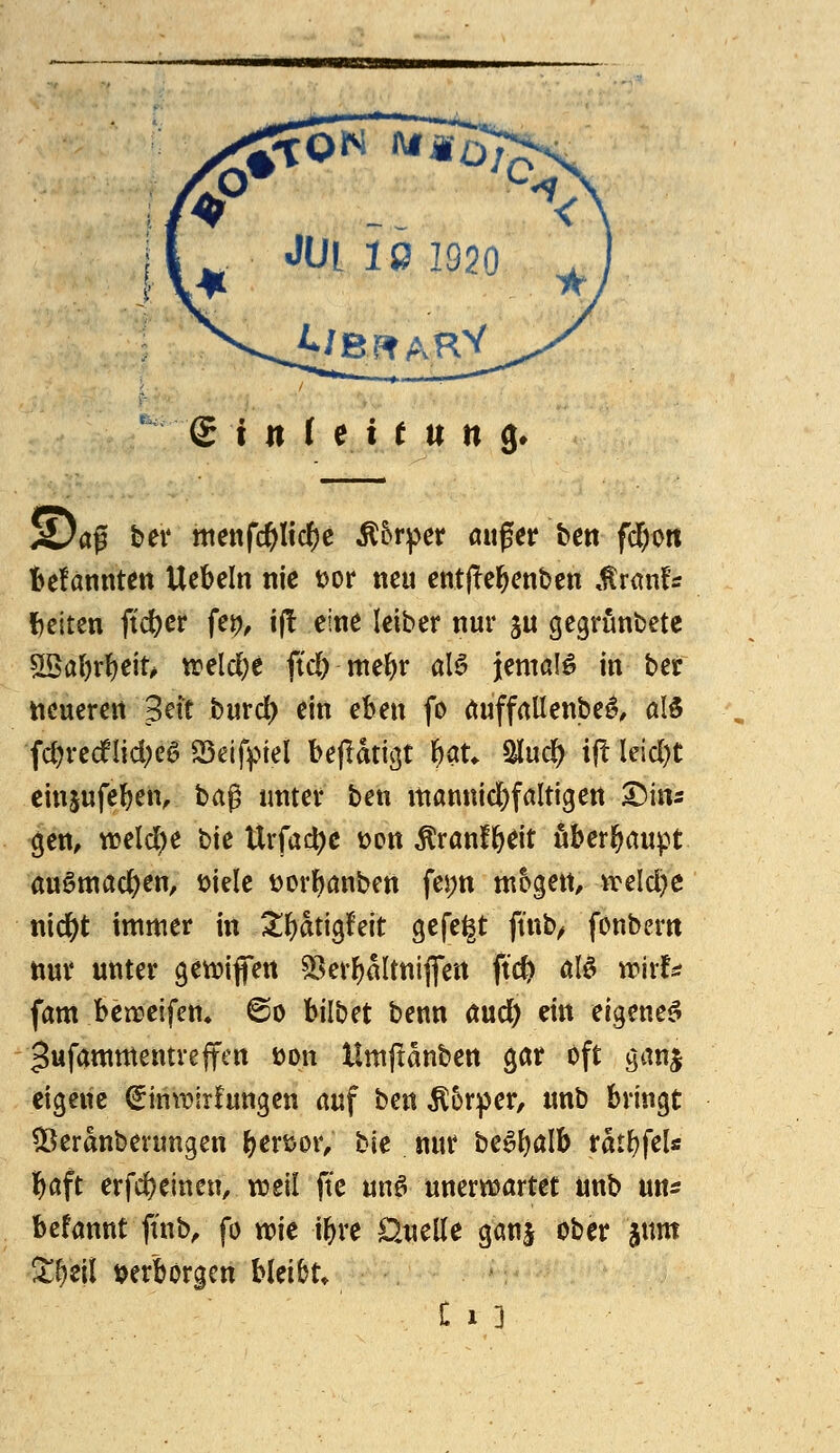 Saß bev tttenfcölic()e Ä5rper mtger ben fd)o« befannten Uebcin nie t>or neu entjTel^enben ,tr«nfs l)e{ten ftcfeer fet?, if! eine leiber nur ju gegrünbete siBal)rf)eit^ treidle ftd) mel^r alö jemals in ber neueren 3dt burd) ein eben fo öuffrtllenbe^, aI5 fd)redlid;eö SSelf^iel beflatigt \)aU Slud^ ift leid)t einsufel^en, ha^ unter ben manmd)faltigert Dins gen, weld)e bie Urfact)c üon ^ranf&eit überhaupt auömad&en, t)ielc üorbönben fepn mogett, tt*eld)e nid&t immer in 2;i^dtigfeit gefegt ft'nb^ fonbern nur unter gett)ijfert ^lerl^rtltniflert ftc^ äld wirf^; fam bea^eifem ©o bilbet benn aud) ein eigene^ gufammentveffctt üon Hmftdnben gar oft gan$ eigene ^in\t>!r!uttgen auf ben Körper, unb bringt ^erdnbevungen feert>or, hk nur be^&alb rdtf)fel« l^aft erfd)emen, weil ftc unö unern^artet unb u«^ befannt ftnb, fo wie i^re £).uelle ganj ober jitm ■t^eil verborgen bleibt» C 1 3