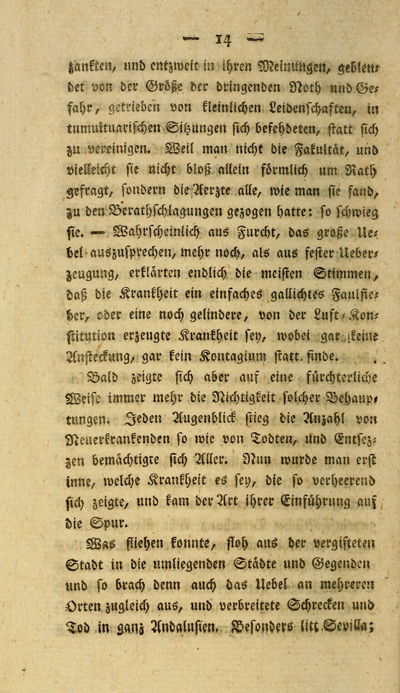 lÄttften, nnb cn^mit in if)vm ^Ititmi^m, ^tUtm Ut Don ber ©r5|e ttv bnngenben Sf^ott) unb ©e; faf)r^ getriekn t)on flcinlic^en Seibenfc^aften, m tumuftuArtf(^en,@i&un9en ftc^ 6efef)bcten, flatt fid) p ijereinlßen. ^eti mau nid)t bie gafultat, unb ^ießetä)t fte nid)t 6lo0 affein föi-mltc^ nm ^at^y gefragt/ fonbern bfe 2(eräte alle, mie man fic fanb, |tt beniöcrat^fc^lagungen gebogen ^atte: fo fd)tt)ie3 fic. — ISa§i'fcf)ein(lc§ aue; gurc5t, ba^ grol« Ue.- Bei' auösufpvecVn/ me^r noc^, alg auö fe|?er Ueber/ jeugung, ei-flaitm eublic^ bie meiflen (Stimmen, U^ bie ^ranfr)eit ein etnfac^e^ gattic^teö gaulfic^ kr, tbtt eine noc^ geiinbere, von ber 2nftf^onf pmt'wn erzeugte ^fan!f)cit fei;, mobei gar [feine ^Cnjle^ung, gar fein ^ontagium jlattfinbe. Sdaib geigte fic^ ahev auf eine fürc^terlid^e fSeife immer me^r bk fHic^tigfeit folc^er 23e[)aup# tungen. ^^ben 2(ugenblicf frieg bie 3(n|a^I von Sf^euerfranfenben fo »Die von lobten, Unb ^ntfca^- len bemacf)tigte ftcj OTer, 9hm mürbe man erjl inne, weld^e ^ranfr^eit eö fei;, bie fo vcrf)eereub fiel) geigte, unb fam ber^Crt i^rer ^infö|)r«ng auf Sie 0pur. saSa^ fiiel)en fonnte, ffo^ aixi 5er vergifteten ^tabt in bk umliegenbcn <Stdbte unb ©egenbcn tmb fo Svac^ benn auc^ öaö Uebel an mehreren Orten äugteid) aus, unb veri&reitete (Sc^recfen m\b %ob in m^ 5(iibalupen» ^efon^^rö (itt^eviKa;