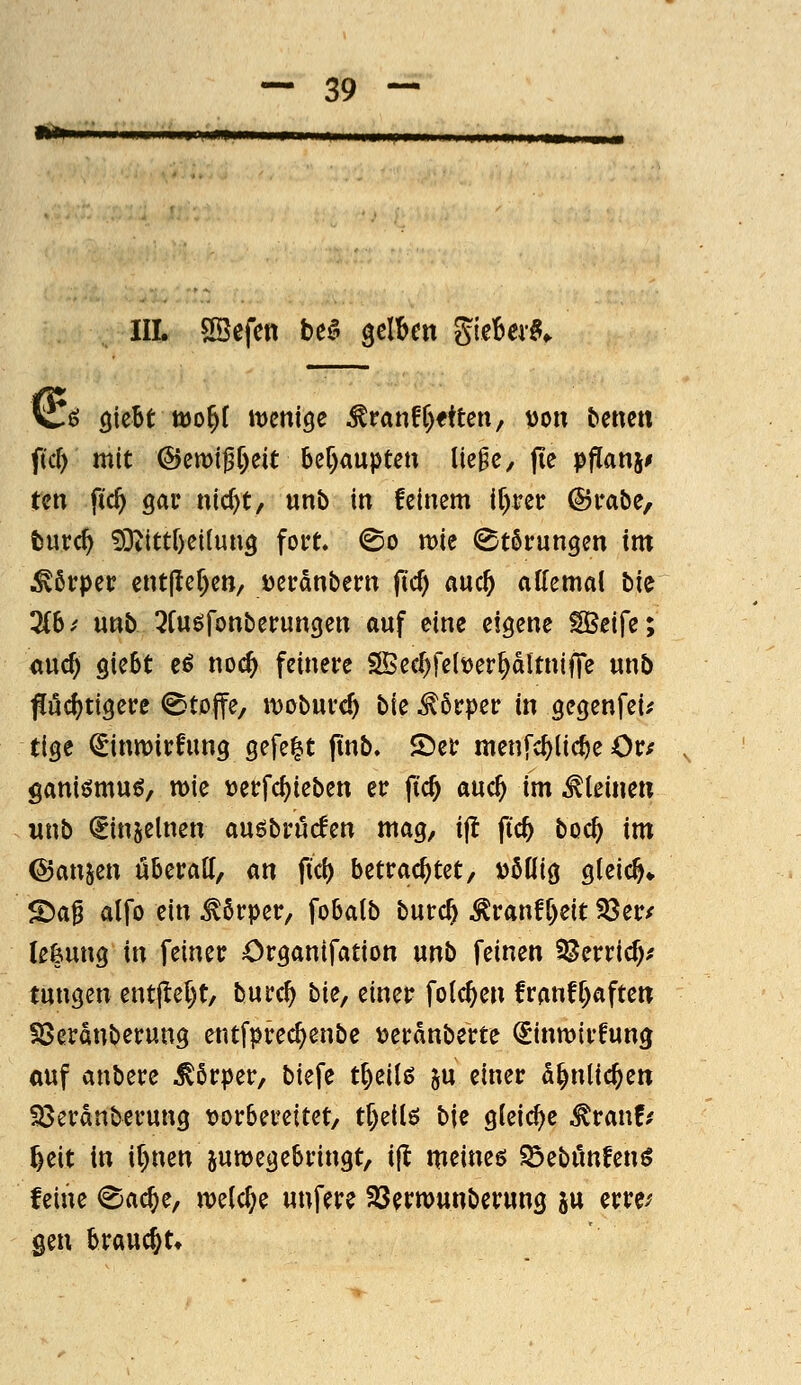 »^■■'■iii»iiwiiin»ii|iKHiiinii , I II, „mmiwm» III. Söefen ht^ gelben gieber^^ 'Cö ßiebt tt)o^f iDcnige ^vanfi)titm; tJon bencn ficf) mit Qyzm^nt Ul)mpun ik^c, (ic pflanj^ tcn ftc^ öac nic^t, unb in feinem if)rer ©i*aöe, fcurc^ 9Dtittf)ei(un3 fort @o wie (Störungen im Körper entjler)en/ öerdnbern (icf) auc^ allemal bie 3C6/ unb ^fuöfonberungen auf eine eigene ^eife; öucf) QieSt e^ noc^ feinere S©ecl)felt)er^dUnifTe unb pcf^tigere <Bt0ffe/ ivobuvcf) bie ^6rper in gegenfei^ ÜQt ^inwirfung gefegt (inb. ©et: menfc^lic^e Or/ ganiömu^, mie »etrfdjieben er ftc§ auc^ im steinen unb ^injelnen auöbrucfen mag, t|t ftc^ boc^ im ©anjen überall, an fiel) betrachtet, »öllig gleich» 5Da^ alfo ein Körper, fobatb burc^ ^ranft)eit 55er/ (efeung in feiner Organifation unb feinen ^erric^/ tungen ent|Iel)t, burc^ bie^ einer folc^en franfl^aftetr föerdnberung entfprec^enbe ^erdnberte ^inmirfung auf anbere Körper, biefe t^eilß §u einer d^nlic^en ^erdnberung tjorbereitet, tf)eilö b\^ gleiche ^ranf^ ^eit in it)nen jumegebringt, i|l meineö Söebünfenö feine €jac^e, n)elc^e unfere fßerwunberung ju mv gen braucht»