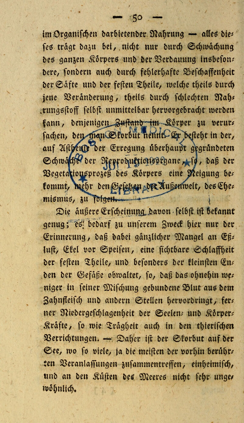 im Organifc^en bavbietenber S^a^run^ — aUH bie* feö tragt basu bet,,nic^t nur burc^ ^c^mdc^ung be^ ganzen ^orpetr^ unb berSJcrbauung inöbefon-- bcre, fonbern nuc^ tixvd) fe^lert)afte ^efc^ajfenl)eit bcr^dfte unb ber fe(len ^f)eile/ n)elc^c tl)ci(ö burc^ jene Söerdnberung, t^ellö burc& fd)lec^ten 3^a^^ .rung^jlojf fel^j^ unmittelbar l)ert?orgc6racf)t merbe« fann, benjenigci^,S«fl<mbr--|w-^6rpcr ^u Mtvnu fachen, bm.-^n® fcriüt nc'nritCfi^^^e()t in bcr, auf 5(jt&^ Dcr (Erregung öbcr()au^ gVgrönbeten ©c^mqp??ber D|mo^i§:io)^§fV|ane;^fJ, pa$ ber föegetatioüj^projep beö ^orperö eine a^cigung bzf fommt/TH£6r btnß^^^^p^fdinpmyclt/ beö^^ye; mi^muö/ S)ie dugere ^rfc^einuiia. jbauon ■ felbfl ijt Scfannt genug;'f^; bebarf ju unferem gmecf ^ier nur ber ^rinnet'ung, ba0 babei ganjüc^er Mangel an (ip lujl, (£fel ^or ^peifen, eine ficl)tbare ^c^iajff)eit ber feflen ^f^eite, unb befonberö ber fleinjlen ^'^n-- ben ber (^efdfe o6n)altet, fo, ba^aö o^ner)in w^' nig^er in feiner iStifc^ung gebunbene ^lut auö t^m ga^nfleifc^ unb anbern ©teilen f)ervorbringt, fer/ ner iniebergerc^lagenl)eit ber ©eelcm unb ^örper^ Gräfte, fo mie ^rdg[)eit auc^ in ben t^ierifc^en 33erric^tungen. — 5)ar>er ift ber ©forbut auf ber <See, mo fo üiele, ja bie meijlen ber üorl>in 6erüf)r.' ten ^eranlaffungen sufammentreffen, einr)eimifc^, tinb an t>m duften be^ SDZeereö nic^t fe&r unge^ wö^nlic^»
