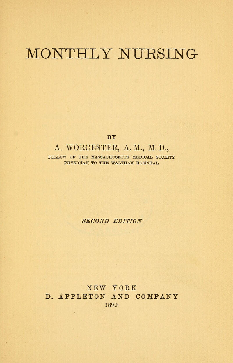 MONTHLY ISrUESINa BY A. WORCESTER, A. M., M. D., FELLOW OF THE MASSACHUSETTS MEDICAL SOCIETY PHYSICIAN TO THE WALTHAM HOSPITAL SECOND EDITION NEW YORK D. APPLETON AND COMPANY 1890