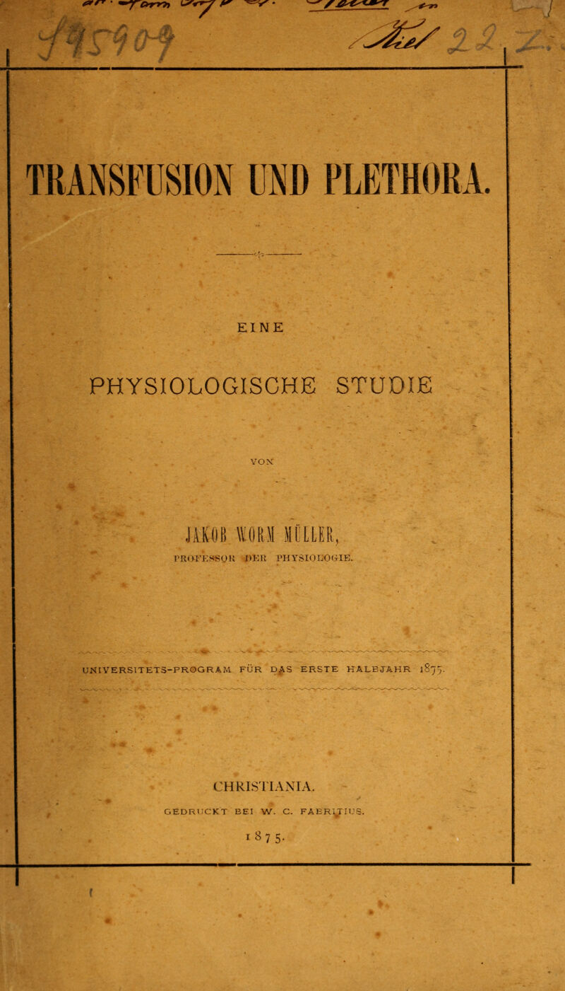 &** - <mjr&rr9t LS<rry r ^V • *7 X-^e^^T .#>*> ± 1 5< TRANSFUSION UND PLETHORA. EINE PHYSIOLOGISCHE STUDIE YOX JAKOB WORM MILLER, ruonosson per Physiologie. UNIVERSITET5-PROGRÄM FÜR DAS ERSTE KALBJAHR l8j> CHRISTIANE^ GEDRUCKT BEI W. C. FAERiTIUS.